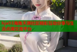 hja93海角天涯社区精彩互动分享与生活点滴交流平台