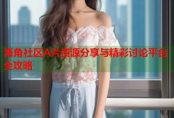 海角社区A片资源分享与精彩讨论平台全攻略