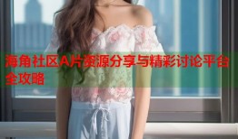海角社区A片资源分享与精彩讨论平台全攻略