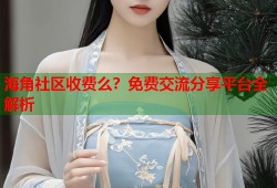 海角社区收费么？免费交流分享平台全解析