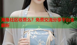 海角社区收费么？免费交流分享平台全解析