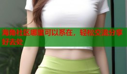 海角社区哪里可以系在，轻松交流分享好去处