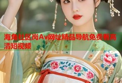 海角社区岗Av网址精品导航免费看高清短视频