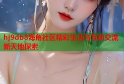 hj9db8海角社区精彩生活与互动交流新天地探索