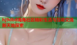 hj9db8海角社区精彩生活与互动交流新天地探索