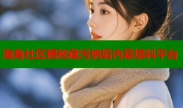 海角社区揭秘藏污纳垢内幕爆料平台