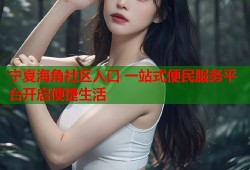 宁夏海角社区入口 一站式便民服务平台开启便捷生活