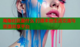 海角社区是什么 打造本地生活交流与资源共享平台