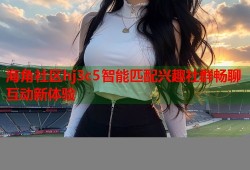 海角社区hj3c5智能匹配兴趣社群畅聊互动新体验