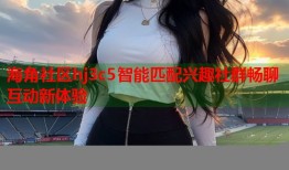 海角社区hj3c5智能匹配兴趣社群畅聊互动新体验