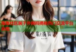 海角社区属于外网吗揭秘热门交流平台真相