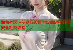 海角社区注册密码设置全攻略轻松开启安全社交体验