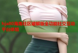 hja80海角社区破解版全功能社交互动平台体验