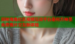 探秘海角社区视频互动平台是何方神圣免费看片交友新体验