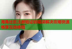 海角社区注册验证码错误解决攻略快速畅享互动体验