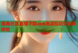 海角社区直播下载app高清互动交友新体验