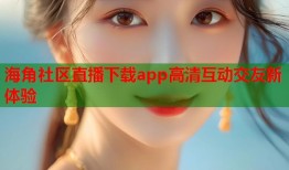 海角社区直播下载app高清互动交友新体验