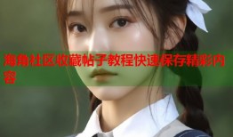 海角社区收藏帖子教程快速保存精彩内容