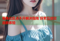 海角社区点不开解决指南 探索互动交流新体验