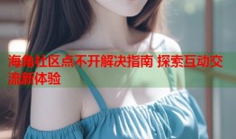海角社区点不开解决指南 探索互动交流新体验
