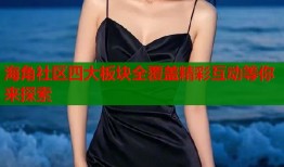 海角社区四大板块全覆盖精彩互动等你来探索