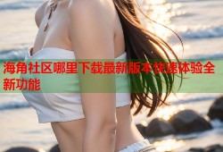 海角社区哪里下载最新版本快速体验全新功能