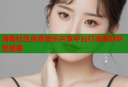 海角社区免费音乐共享平台打造美好听觉盛宴