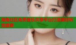 海角社区免费音乐共享平台打造美好听觉盛宴