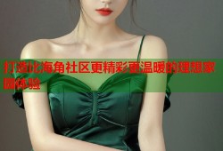打造比海角社区更精彩更温暖的理想家园体验