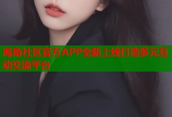 海角社区官方APP全新上线打造多元互动交流平台
