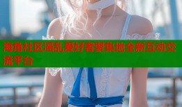 海角社区滛乱爱好者聚集地全新互动交流平台
