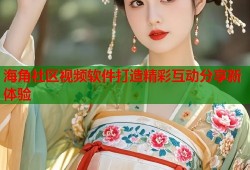 海角社区视频软件打造精彩互动分享新体验