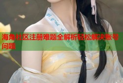 海角社区注册难题全解析轻松解决账号问题