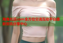 海角社区com全方位交流互动平台最新资讯分享中心