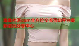 海角社区com全方位交流互动平台最新资讯分享中心
