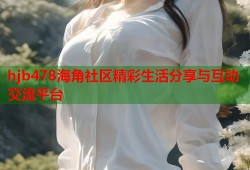 hjb478海角社区精彩生活分享与互动交流平台