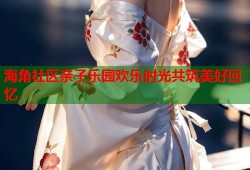 海角社区亲子乐园欢乐时光共筑美好回忆