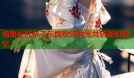 海角社区亲子乐园欢乐时光共筑美好回忆
