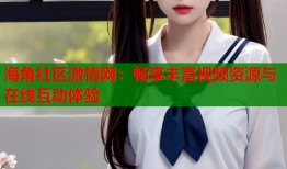海角社区激情网：畅享丰富视频资源与在线互动体验