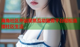 海角社区外站聚焦互动服务平台轻松连接社区生活
