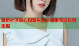 海角社区糖心甜蜜生活与邻里温情故事集锦