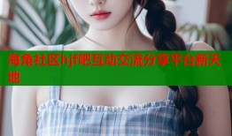 海角社区hjf吧互动交流分享平台新天地