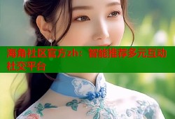 海角社区官方zh：智能推荐多元互动社交平台