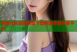 海角社区百度网盘下载高速资源共享平台