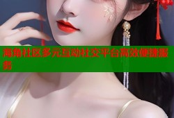 海角社区多元互动社交平台高效便捷服务