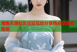 海角天涯社区论坛互动分享热点话题聚集地