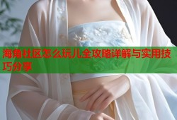 海角社区怎么玩儿全攻略详解与实用技巧分享