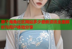 那个海角社区网站多少最新资讯全面解析与用户体验分享