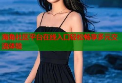 海角社区平台在线入口轻松畅享多元交流体验