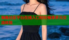 海角社区平台在线入口轻松畅享多元交流体验